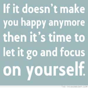 ... you happy anymore then it's time to let it go and focus on yourself