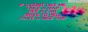if u dont like metake a mapget a cardrive to hellhave a nice trip ...