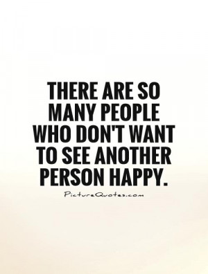 There are so many people who don't want to see another person happy ...