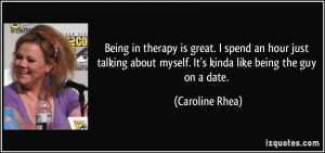 ... about myself. It's kinda like being the guy on a date. - Caroline Rhea