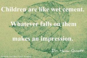 ... cement. Whatever falls on them makes an impression. ~ Dr. Haim Ginott