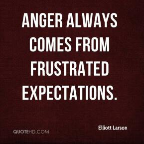 Elliott Larson - Anger always comes from frustrated expectations.