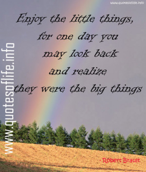 Enjoy the little things, for one day you may look back and realize ...
