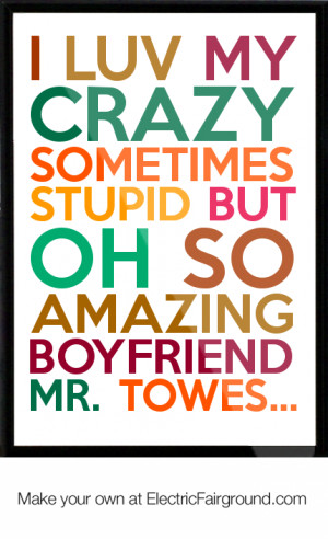 ... sometimes stupid but Oh so amazing Boyfriend Mr. Towes... Framed Quote