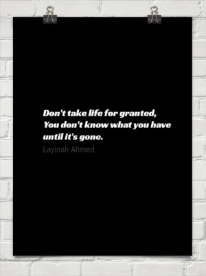 Don't take life for granted, you don't know what you have until it's ...