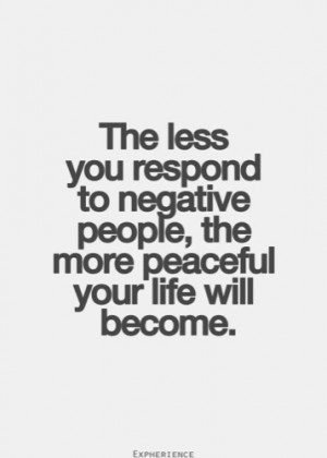 ... respond to negative people, the more peaceful your life will become