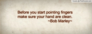 ... you start pointing fingers make sure your hand are clean. ~Bob Marley