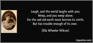 Laugh, and the world laughs with you;Weep, and you weep alone;For the ...
