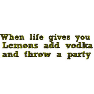 When life gives you lemons add vodka and throw a party :D
