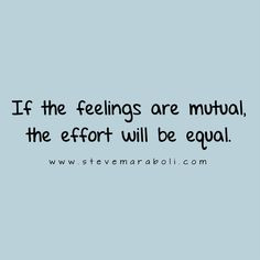 If the feelings are mutual, the effort will be equal. #quote More