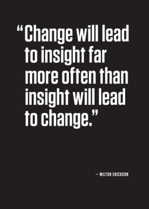 Milton Erickson quote Change will lead to insight far more than ...
