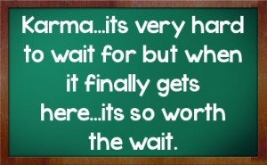 Karma...its very hard to wait for but when it finally gets here...its ...