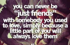 never be just friends with somebody you used to love simply because ...