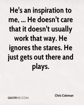Chris Coleman - He's an inspiration to me, ... He doesn't care that it ...