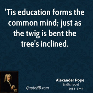 Tis education forms the common mind; just as the twig is bent the ...