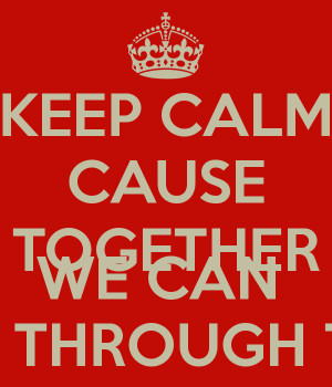 KEEP CALM CAUSE TOGETHER WE CAN GET THROUGH THIS