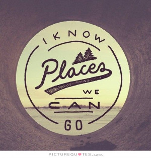 Know Places We Can Go Quote | Picture Quotes & Sayings