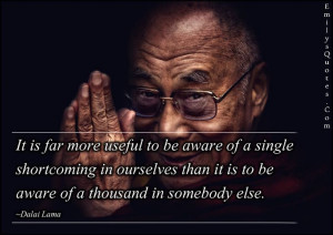 It is far more useful to be aware of a single shortcoming in ourselves ...