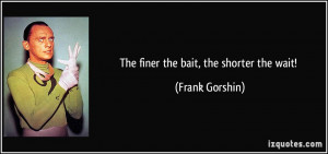The finer the bait, the shorter the wait! - Frank Gorshin