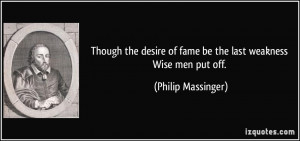 ... of fame be the last weakness Wise men put off. - Philip Massinger