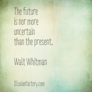 The future is no more uncertain than the present. - Walt Whitman.