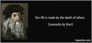 Our life is made by the death of others. - Leonardo da Vinci