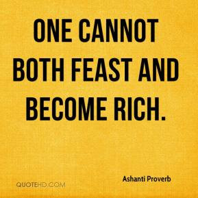 Ashanti Proverb - One cannot both feast and become rich.