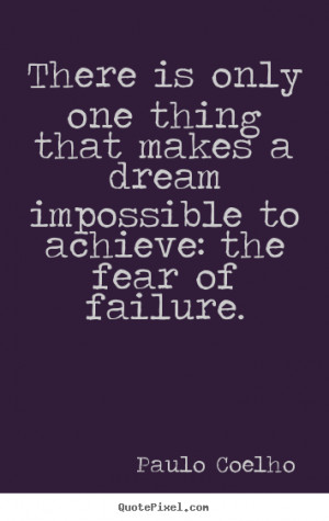 There is only one thing that makes a dream impossible to achieve: the ...