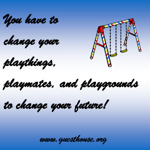 You have to change your playthings, playmates, and playgrounds to ...
