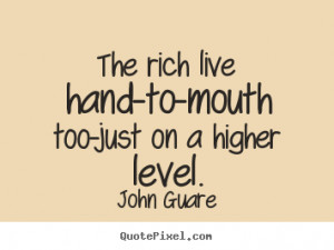 John Guare Quotes - The rich live hand-to-mouth too-just on a higher ...