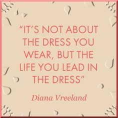 ... dress you wear, but the life you lead in the dress - Diana Vreeland