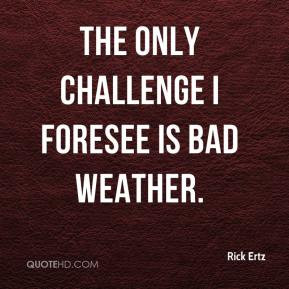 Rick Ertz - The only challenge I foresee is bad weather.