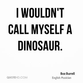 Boz Burrell - I wouldn't call myself a dinosaur.