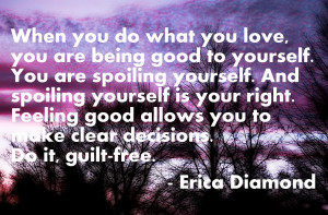 When you do what you love, you are being good to yourself. You are ...