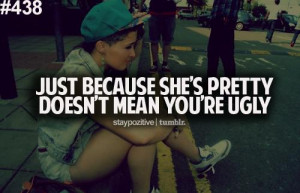 Just because she's pretty, Doesnt mean you're ugly
