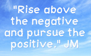Rise above the negative and pursue the positive.
