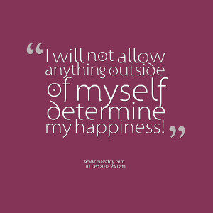 ... will not allow anything outside of myself determine my happiness