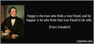man who finds a true friend, and far happier is he who finds that true ...