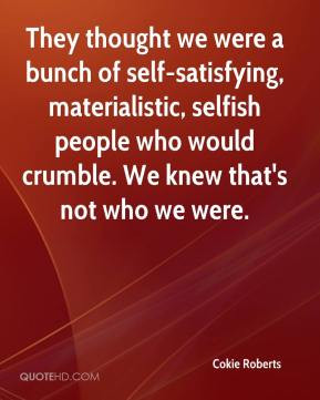 ... materialistic, selfish people who would crumble. We knew that's not