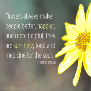 Flowers always make people better, happier, and more helpful; they are ...