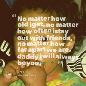 ... friends, no matter how far apart we are, daddy iwill always be your