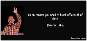 To do theater you need to block off a hunk of time. - George Takei