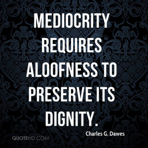 Mediocrity requires aloofness to preserve its dignity.