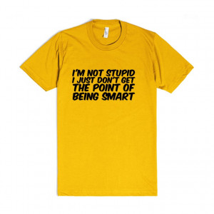 ... not stupid I just don't get the point of being smart funny t shirt