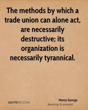 Henry George - The methods by which a trade union can alone act, are ...