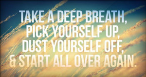 ... breath, pick yourself up, dust yourself off, & start all over again