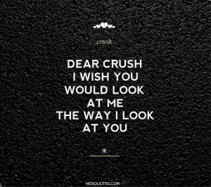 Teen Love Quotes Dear Crush I wish you would look at me the way I look ...