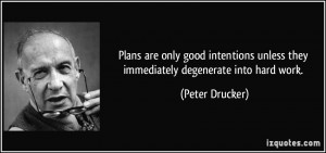 ... unless they immediately degenerate into hard work. - Peter Drucker
