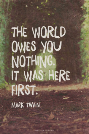 The world owes you nothing. It was here first. Mark Twain |