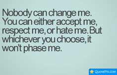 Nobody Can Change Me. You Can Either Accept Me, Respect Me, Or Hate Me ...